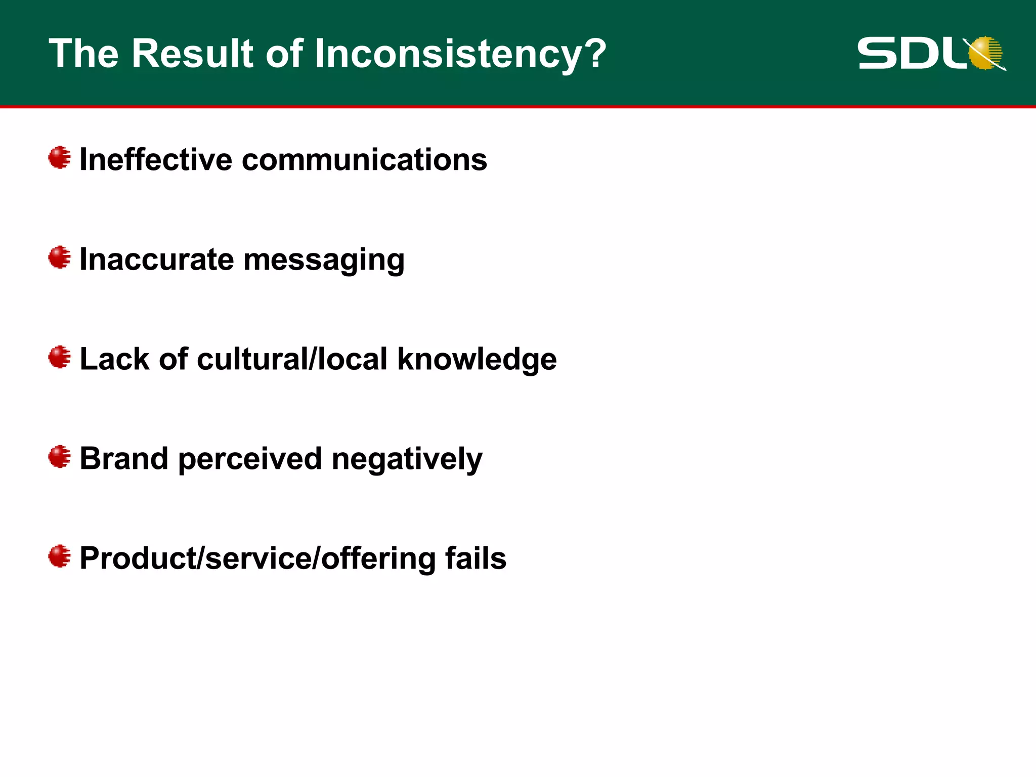 The Result of Inconsistency? Ineffective communications Inaccurate messaging Lack of cultural/local knowledge Brand perceived negatively Product/service/offering fails 