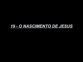 19 - O NASCIMENTO DE JESUS
 