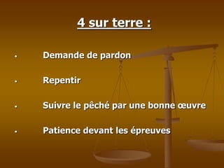 4 sur terre :
• Demande de pardon
• Repentir
• Suivre le pêché par une bonne œuvre
• Patience devant les épreuves
 