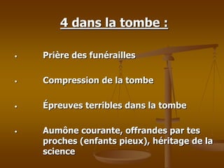 4 dans la tombe :
• Prière des funérailles
• Compression de la tombe
• Épreuves terribles dans la tombe
• Aumône courante, offrandes par tes
proches (enfants pieux), héritage de la
science
 