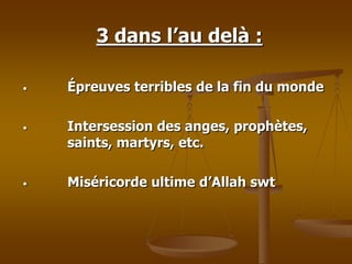 3 dans l’au delà :
• Épreuves terribles de la fin du monde
• Intersession des anges, prophètes,
saints, martyrs, etc.
• Miséricorde ultime d’Allah swt
 