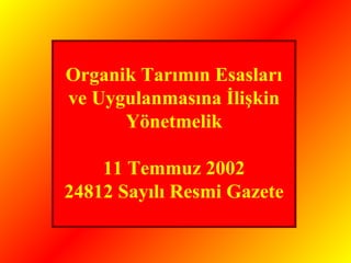 Organik Tarımın Esasları 
ve Uygulanmasına İlişkin 
Yönetmelik 
11 Temmuz 2002 
24812 Sayılı Resmi Gazete 
 