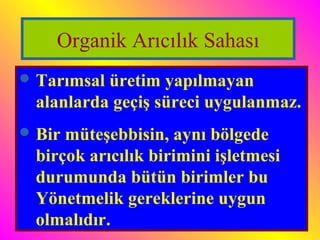 Organik Arıcılık Sahası 
Tarımsal üretim yapılmayan 
alanlarda geçiş süreci uygulanmaz. 
Bir müteşebbisin, aynı bölgede 
birçok arıcılık birimini işletmesi 
durumunda bütün birimler bu 
Yönetmelik gereklerine uygun 
olmalıdır. 
 
