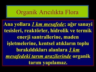 Organik Arıcılıkta Flora 
AAnnaa yyoollllaarraa 11 kkmm mmeessaaffeeddee; ağır sanayi 
tesisleri, reaktörler, hidrolik ve termik 
enerji santrallerine, maden 
işletmelerine, kentsel atıkların toplu 
bırakıldıkları alanlara 33 kkmm 
mmeessaaffeeddeekkii ttaarrıımm aarraazziilleerriinnddee organik 
tarım yapılamaz. 
 