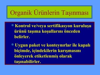 Organik Ürünlerin Taşınması 
Kontrol ve/veya sertifikasyon kuruluşu 
ürünü taşıma koşullarını önceden 
belirler. 
Uygun paket ve konteynırlar ile kapalı 
biçimde, içindekilerin karışmasını 
önleyerek etiketlenmiş olarak 
taşınabilirler. 
 