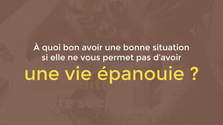 À quoi bon avoir une bonne situation
si elle ne vous permet pas d’avoir
une vie épanouie ?
 