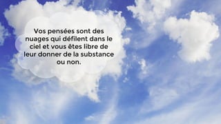 Vos pensées sont des
nuages qui défilent dans le
ciel et vous êtes libre de
leur donner de la substance
ou non.
 