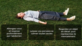 Allongez-vous
et respirez
profondément
par l’abdomen
Regardez un objet
en détail, puis
représentez-le
mentalement
Laissez vos pensées se
calmer toutes seules
 