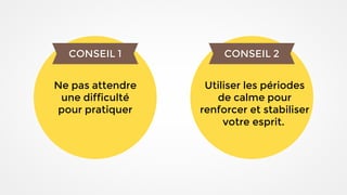 CONSEIL 1
Ne pas attendre
une difficulté
pour pratiquer
CONSEIL 2
Utiliser les périodes
de calme pour
renforcer et stabiliser
votre esprit.
 
