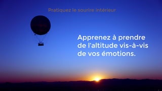 Pratiquez le sourire intérieur
Apprenez à prendre
de l’altitude vis-à-vis
de vos émotions.
 