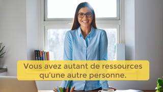 Vous avez autant de ressources
qu’une autre personne.
 