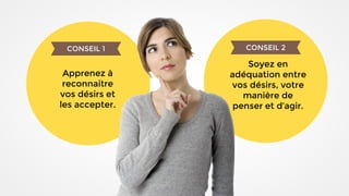 Apprenez à
reconnaitre
vos désirs et
les accepter.
CONSEIL 1
Soyez en
adéquation entre
vos désirs, votre
manière de
penser et d’agir.
CONSEIL 2
 