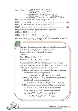 .
.
Jika

maka

.

Jika

maka

.

Jika persamaan (1) dan (2) dijumlahkan maka diperoleh :
.

Jadi, nilai dari

.

Catatan : Bentuk umum relasi rekurensi linier homogen adalah
,
dengan
adalah konstanta.
Contoh.
.
.
Persamaan karakteristik dari relasi rekurensi linier homogen
yang berbentuk
adalah
.
1) Jika
adalah akar-akar persamaan
karakteristik maka solusinya adalah
2) Jika
adalah akar-akar persamaan
karakteristik maka solusinya adalah
3) Jika persamaan karakteristik memiliki akar yang sama
(
) dan
akar yang berbeda
(
maka solusinya adalah

228

Pembahasan Semifinal Omits 2013

 