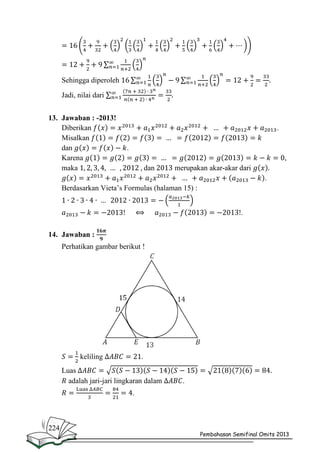 Sehingga diperoleh
Jadi, nilai dari
13. Jawaban : -2013!
Diberikan
Misalkan
dan
Karena
maka

.
.
,
dan

merupakan akar-akar dari
.

Berdasarkan Vieta’s Formulas (halaman 15) :
.
14. Jawaban :
Perhatikan gambar berikut !

keliling

.

Luas
adalah jari-jari lingkaran dalam

.

.

224

Pembahasan Semifinal Omits 2013

 