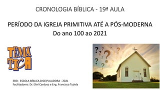 CRONOLOGIA BÍBLICA - 19ª AULA
PERÍODO DA IGREJA PRIMITIVA ATÉ A PÓS-MODERNA
Do ano 100 ao 2021
EBD - ESCOLA BÍBLICA DISCIPULADORA - 2021
Facilitadores: Dr. Eliel Cardoso e Eng. Francisco Tudela
 