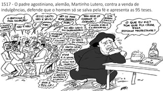 1517 - O padre agostiniano, alemão, Martinho Lutero, contra a venda de
indulgências, defende que o homem só se salva pela fé e apresenta as 95 teses.
 