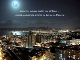Sozinhos, somos estrelas que cintilam ... Juntos, compomos o Corpo de Luz deste Planeta. 