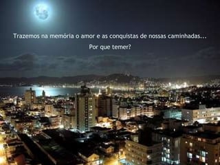 Trazemos na memória o amor e as conquistas de nossas caminhadas... Por que temer? 