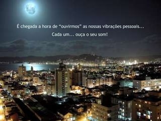 É chegada a hora de “ouvirmos” as nossas vibrações pessoais... Cada um... ouça o seu som!  