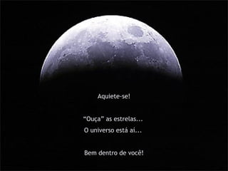 Aquiete-se! “ Ouça” as estrelas...  O universo está aí...  Bem dentro de você! 