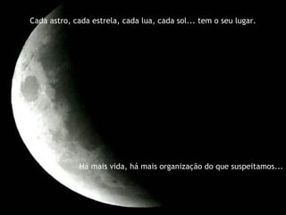 Cada astro, cada estrela, cada lua, cada sol... tem o seu lugar. Há mais vida, há mais organização do que suspeitamos... 