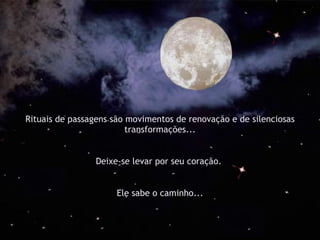 Rituais de passagens são movimentos de renovação e de silenciosas transformações... Deixe-se levar por seu coração.  Ele sabe o caminho... 