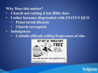 Why Does this matter?
• Church not cutting it but Bible does
• Luther becomes disgruntled with STATUS QUO
• Priest lavish lifestyle
• Church corruption
• Indulgences
• Catholic officials selling forgiveness of sins
 