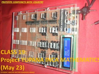 PROTOYPE COMPONETS WITH COUNTRY




CLASS 19:
Project YUPANA INCA MATHEMATICS
(May 23)
STUDENT: WALTER HECTOR GONZALES ARNAO
 