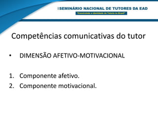 Competências comunicativas do tutorCOMPONENTES AFETIVOSSaber colocar-se na posição do outro.Despertar emoções na turma e contagiar entusiasmo.Propiciar a participação dos outros na conversa.Ter controle emocional.