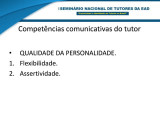 Competências comunicativas do tutorFLEXIBILIDADE.Adota e aceita novas alternativas de resposta na comunicação.Adapta e reajusta suas características de personalidade as diversas e complexas situações da comunicação.Modifica sua percepção dos outros se for preciso.Tolera elementos incongruentes a sua forma de pensar e concepções.