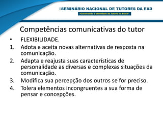 Competências comunicativas do tutorASSERTIVIDADEDesenvolve disposição  de pedir e dar ajuda..Pode estabelecer limites em seu intercambio sem ser agressivo.Pode estabelecer um equilíbrio entre a estimulação de acertos e a censura de desacertos.