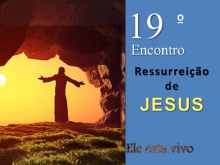 19 º
Encontro
Ressurreição
de
 