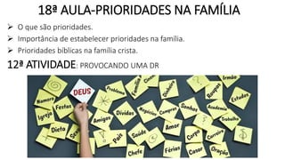 18ª AULA-PRIORIDADES NA FAMÍLIA
 O que são prioridades.
 Importância de estabelecer prioridades na família.
 Prioridades bíblicas na família crista.
12ª ATIVIDADE: PROVOCANDO UMA DR
 