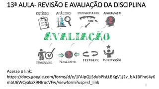 22
13ª AULA- REVISÃO E AVALIAÇÃO DA DISCIPLINA
Acesse o link:
https://docs.google.com/forms/d/e/1FAIpQLSdubPisLLBKgV1j2v_bA1BPhnj4y6
mbU6WCyakxX9NIrucVFw/viewform?usp=sf_link
 