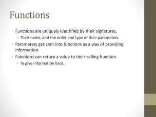 Functions
• Functions are uniquely identified by their signatures.
• Their name, and the order and type of their parameter...