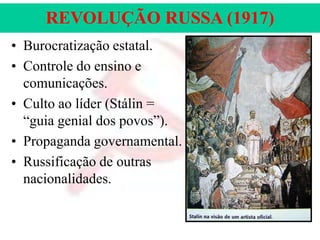 REVOLUÇÃO RUSSA (1917)
• Burocratização estatal.
• Controle do ensino e
comunicações.
• Culto ao líder (Stálin =
“guia genial dos povos”).
• Propaganda governamental.
• Russificação de outras
nacionalidades.

 