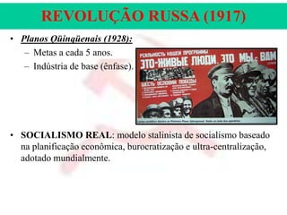 REVOLUÇÃO RUSSA (1917)
• Planos Qüinqüenais (1928):
– Metas a cada 5 anos.
– Indústria de base (ênfase).

• SOCIALISMO REAL: modelo stalinista de socialismo baseado
na planificação econômica, burocratização e ultra-centralização,
adotado mundialmente.

 