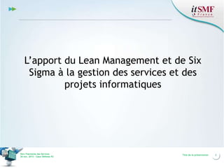 L’apport du Lean Management et de Six
Sigma à la gestion des services et des
projets informatiques

Vers l’harmonie des Services
26 nov. 2013 – Cœur Défense 92

Titre de la présentation

2

 