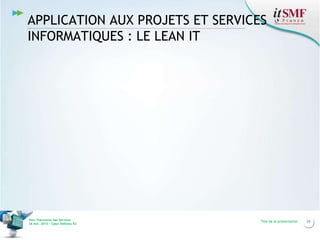 APPLICATION AUX PROJETS ET SERVICES
INFORMATIQUES : LE LEAN IT

Vers l’harmonie des Services
26 nov. 2013 – Cœur Défense 92

Titre de la présentation

24

 