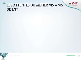 LES ATTENTES DU MÉTIER VIS À VIS
DE L’IT

Vers l’harmonie des Services
26 nov. 2013 – Cœur Défense 92

Titre de la présentation

4

 