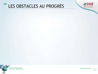 LES OBSTACLES AU PROGRÈS

Vers l’harmonie des Services
26 nov. 2013 – Cœur Défense 92

Titre de la présentation

6

 