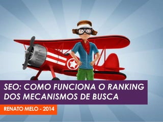 SEO: COMO FUNCIONA O RANKING 
DOS MECANISMOS DE BUSCA 
RENATO MELO - 2014 
 