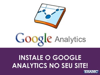 INSTALE O GOOGLE 
ANALYTICS NO SEU SITE! 
 