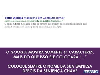 O GOOGLE MOSTRA SOMENTE 61 CARACTERES, 
MAIS DO QUE ISSO ELE COLOCARÁ “...” 
COLOQUE SEMPRE O NOME DA SUA EMPRESA 
DEPOIS DA SENTENÇA CHAVE 
 