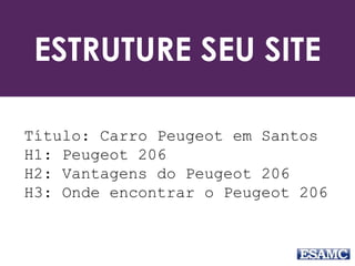 ESTRUTURE SEU SITE 
Título: Carro Peugeot em Santos 
H1: Peugeot 206 
H2: Vantagens do Peugeot 206 
H3: Onde encontrar o Peugeot 206 
 
