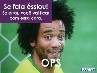 Se fala éssiou! 
Se errar, você vai ficar 
com essa cara. 
 