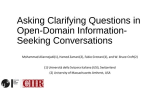 Asking Clarifying Questions in
Open-Domain Information-
Seeking Conversations
Mohammad Aliannejadi(1), Hamed Zamani(2), Fabio Crestani(1), and W. Bruce Croft(2)
(1) Università della Svizzera italiana (USI), Switzerland
(2) University of Massachusetts Amherst, USA
 