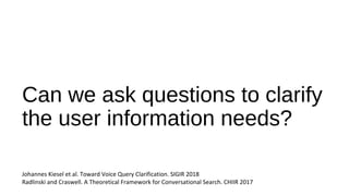 Can we ask questions to clarify
the user information needs?
Johannes Kiesel et al. Toward Voice Query Clarification. SIGIR 2018
Radlinski and Craswell. A Theoretical Framework for Conversational Search. CHIIR 2017
 