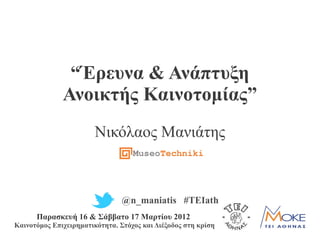 “Έρευνα & Ανάπτυξη
              Ανοικτής Καινοτομίας”
                        Νικόλαος Μανιάτης



                                @n_maniatis #TEIath
      Παρασκευή 16 & Σάββατο 17 Μαρτίου 2012
Καινοτόμος Επιχειρηματικότητα. Στόχος και Διέξοδος στη κρίση
 