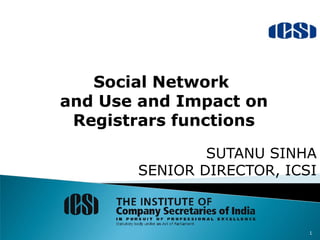 Social Network
and Use and Impact on
 Registrars functions

               SUTANU SINHA
       SENIOR DIRECTOR, ICSI



                           1
 